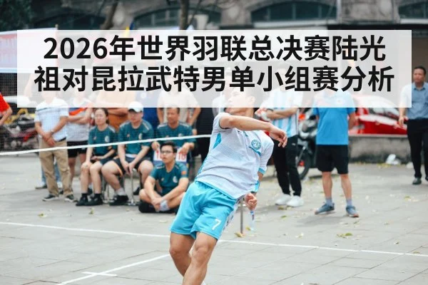 2026年世界羽联总决赛陆光祖对昆拉武特男单小组赛分析