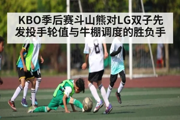 KBO季后赛斗山熊对LG双子先发投手轮值与牛棚调度的胜负手