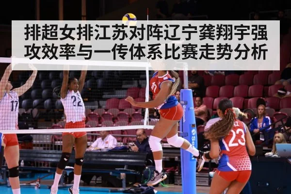 排超女排江苏对阵辽宁龚翔宇强攻效率与一传体系比赛走势分析